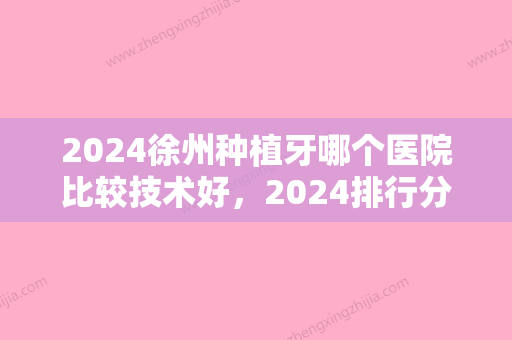 2024徐州种植牙哪个医院比较技术好，2024排行分享公布5家医院价格案例参考