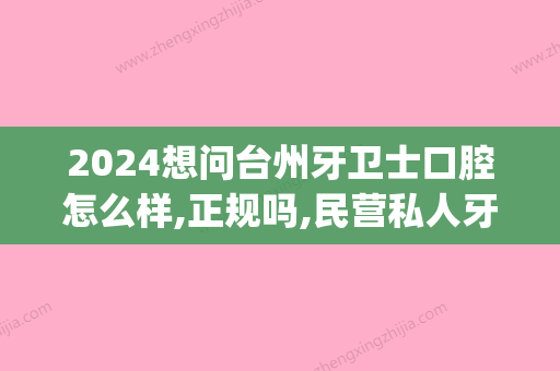 2024想问台州牙卫士口腔怎么样,正规吗,民营私人牙科价格高吗(台州医院牙科怎么样)