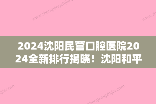 2024沈阳民营口腔医院2024全新排行揭晓！沈阳和平爱齿、亿美佳领衔附口腔检查