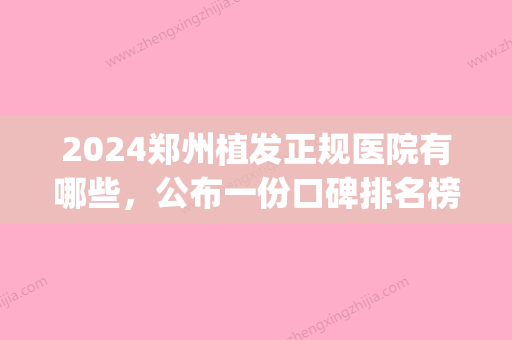 2024郑州植发正规医院有哪些，公布一份口碑排名榜名单请查收(郑州排名前十植发医院)