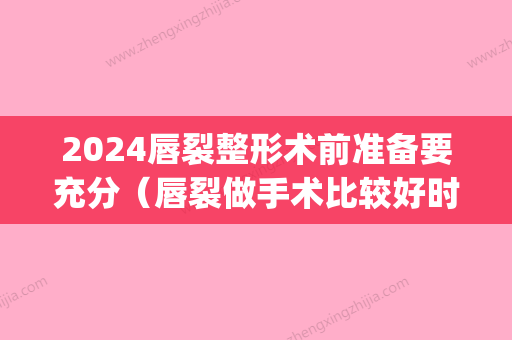 2024唇裂整形术前准备要充分（唇裂做手术比较好时间）(唇裂手术多大可以做)