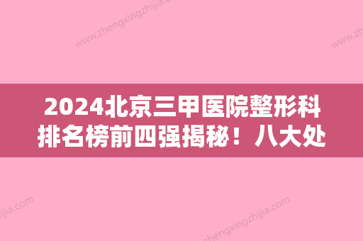 2024北京三甲医院整形科排名榜前四强揭秘！八大处、协和、中日友好位居前列