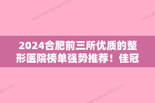 2024合肥前三所优质的整形医院榜单强势推荐！佳冠口腔、合肥医疗美容那家好实力