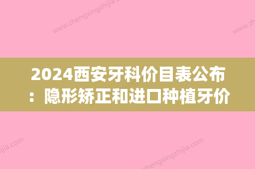 2024西安牙科价目表公布：隐形矫正和进口种植牙价格都有！(西安种植牙低价价格)