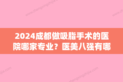 2024成都做吸脂手术的医院哪家专业？医美八强有哪些在内？(吸脂手术成都哪家医院好)