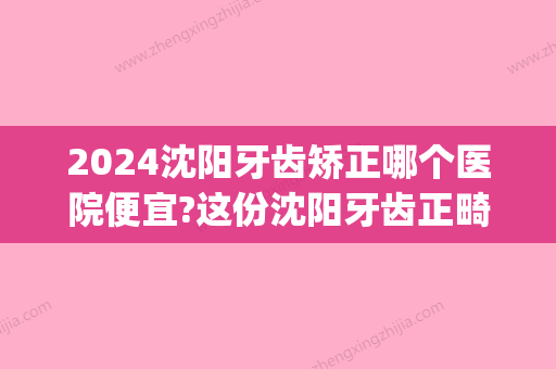 2024沈阳牙齿矫正哪个医院便宜?这份沈阳牙齿正畸价格表告诉你(沈阳牙齿矫正医院推荐)