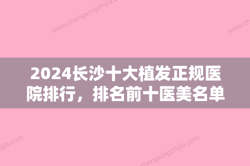 2024长沙十大植发正规医院排行，排名前十医美名单出炉植发价格在线查询