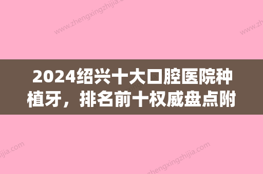 2024绍兴十大口腔医院种植牙，排名前十权威盘点附种植牙价格表(绍兴市口腔医院种牙)