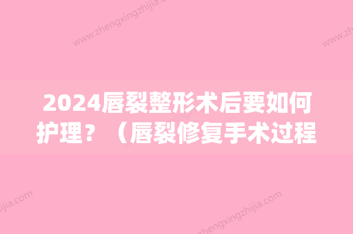 2024唇裂整形术后要如何护理？（唇裂修复手术过程）(唇形修复手术多久恢复)