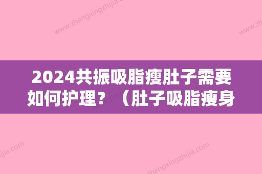 2024共振吸脂瘦肚子需要如何护理？（肚子吸脂瘦身）