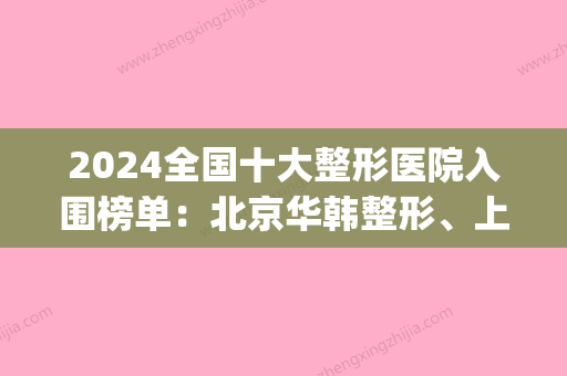 2024全国十大整形医院入围榜单：北京华韩整形、上海华美整形等等(上海排前十的整形医院)