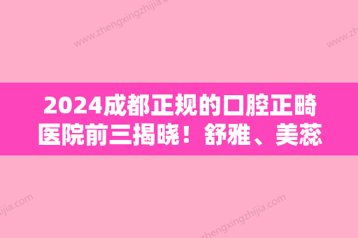 2024成都正规的口腔正畸医院前三揭晓！舒雅、美蕊、锦江贝臣口碑领衔价格表放出