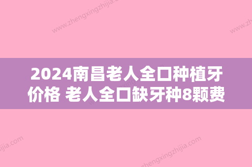 2024南昌老人全口种植牙价格 老人全口缺牙种8颗费用80000元起