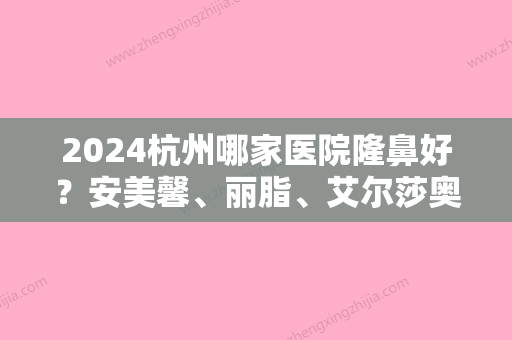 2024杭州哪家医院隆鼻好？安美馨、丽脂、艾尔莎奥拉克领衔前三面部膨体隆鼻价格