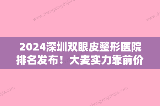 2024深圳双眼皮整形医院排名发布！大麦实力靠前价格表同步