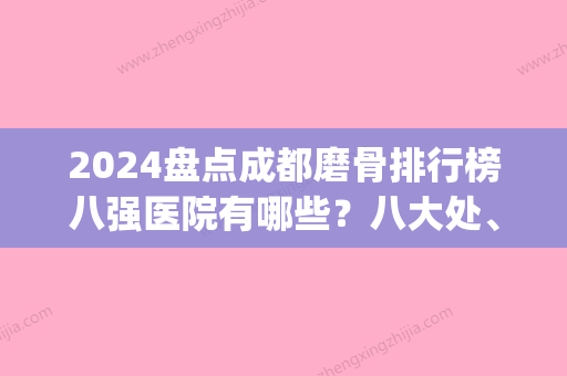 2024盘点成都磨骨排行榜八强医院有哪些？八大处、华西占据优势(上海磨骨三甲医院新排名)