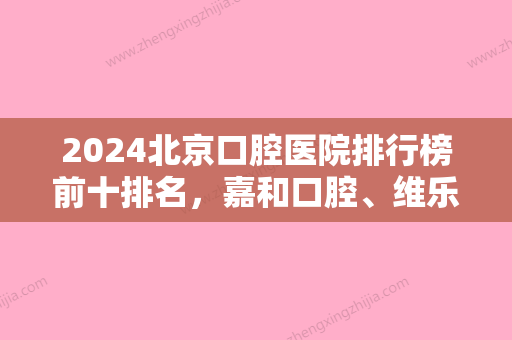 2024北京口腔医院排行榜前十排名，嘉和口腔、维乐口腔实力相当