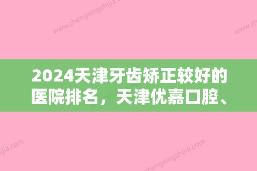 2024天津牙齿矫正较好的医院排名，天津优嘉口腔、爱齿口腔、医科大学口腔在内