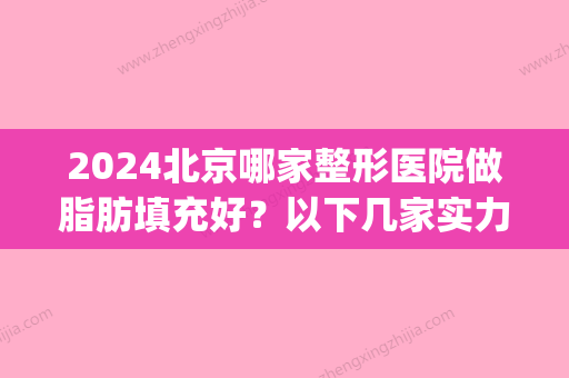 2024北京哪家整形医院做脂肪填充好？以下几家实力领衔担当！(北京做脂肪填充有名的专家)