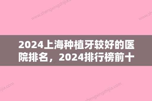 2024上海种植牙较好的医院排名，2024排行榜前十权威机构出炉连种植牙价格表一并