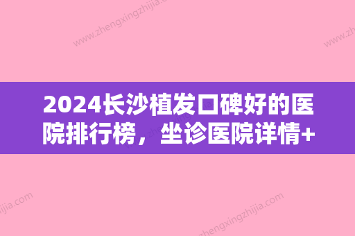 2024长沙植发口碑好的医院排行榜，坐诊医院详情+邓东伟植发案例展示