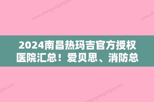 2024南昌热玛吉官方授权医院汇总！爱贝思、消防总队医院医学、艾莱芙看看哪个技