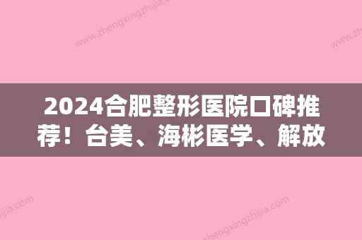 2024合肥整形医院口碑推荐！台美、海彬医学、解放军第105医院整形外科等在内中医