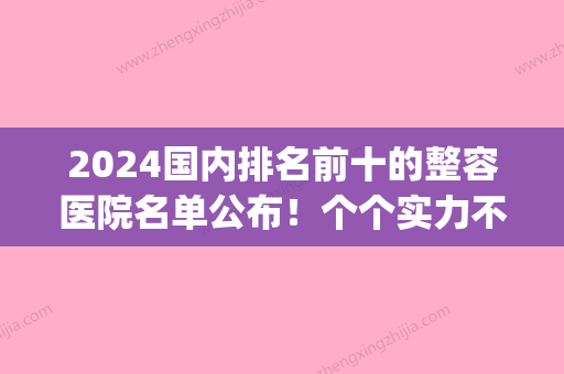 2024国内排名前十的整容医院名单公布！个个实力不容小觑(全国排名第一的整容医院)