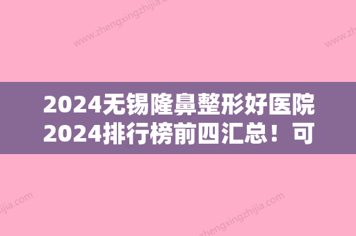 2024无锡隆鼻整形好医院2024排行榜前四汇总！可琳雅	、宜兴丽都、瑞丽等10家值得参