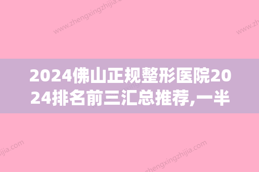 2024佛山正规整形医院2024排名前三汇总推荐,一半都选择这几家(佛山三甲医院整形)