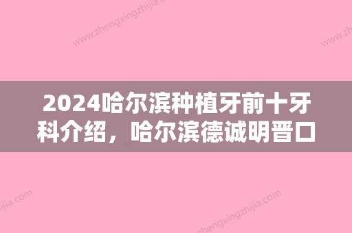 2024哈尔滨种植牙前十牙科介绍，哈尔滨德诚明晋口腔、拜博口腔实力领衔附种植牙