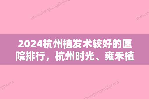 2024杭州植发术较好的医院排行，杭州时光、雍禾植发全国连锁、杭州新生植发看看