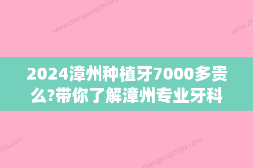 2024漳州种植牙7000多贵么?带你了解漳州专业牙科医院种牙价格！(漳州市医院种植牙一颗多少)