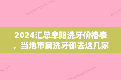 2024汇总阜阳洗牙价格表，当地市民洗牙都去这几家性价比高(阜南洗牙比较好的地方)