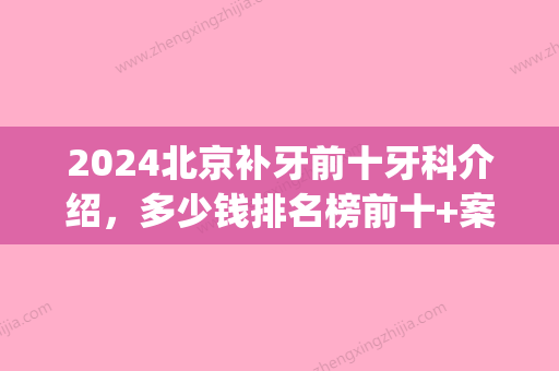 2024北京补牙前十牙科介绍，多少钱排名榜前十+案例对比图揭晓(北京牙科医院前十位)