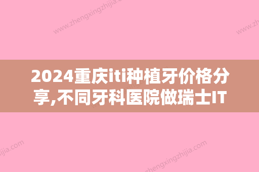 2024重庆iti种植牙价格分享,不同牙科医院做瑞士ITI多少钱一颗?