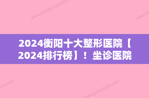 2024衡阳十大整形医院【2024排行榜】！坐诊医院排名榜分析哪家技术好