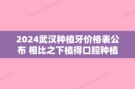 2024武汉种植牙价格表公布 相比之下植得口腔种植牙还是划算