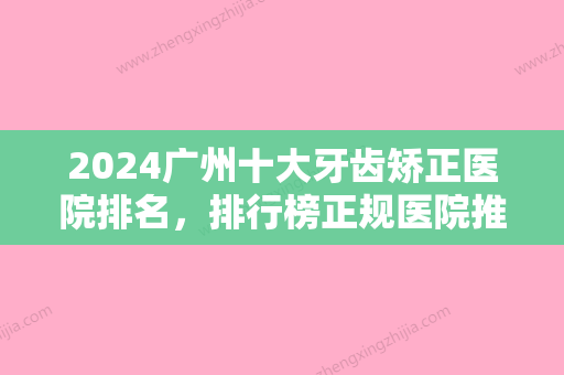 2024广州十大牙齿矫正医院排名，排行榜正规医院推荐牙齿矫正价格案例公开