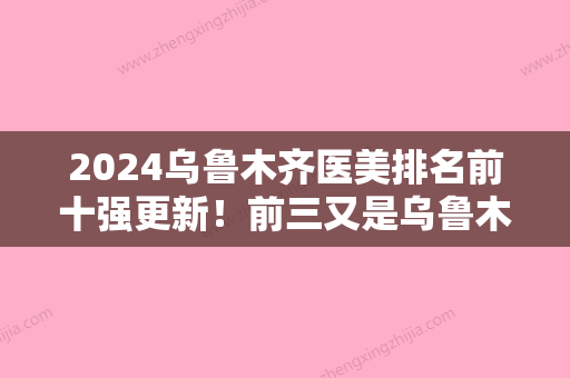 2024乌鲁木齐医美排名前十强更新！前三又是乌鲁木齐瑞红、梁青松、千禧丽人蝉联