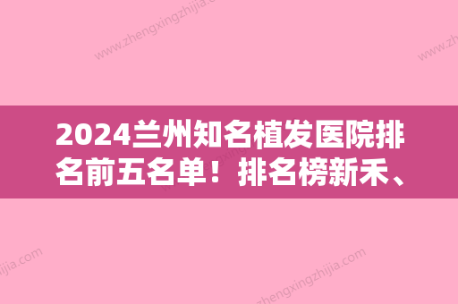 2024兰州知名植发医院排名前五名单！排名榜新禾、碧莲盛、等实力都过硬