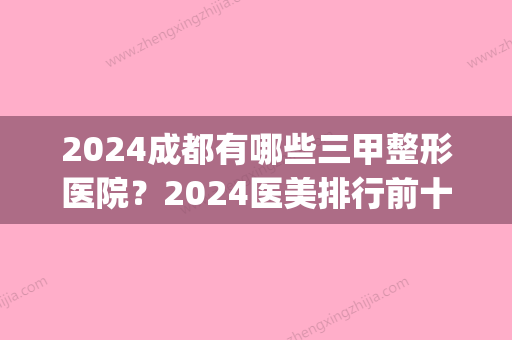 2024成都有哪些三甲整形医院？2024医美排行前十名单公布(成都三甲整形医院排名前三的)