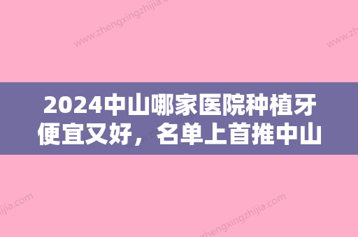 2024中山哪家医院种植牙便宜又好，名单上首推中山爱汇星、中山香山口腔医院次之