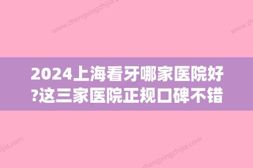 2024上海看牙哪家医院好?这三家医院正规口碑不错价格合理!(上海哪家三甲医院看牙齿)