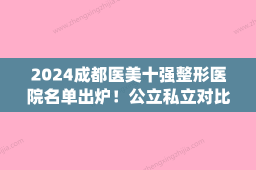 2024成都医美十强整形医院名单出炉！公立私立对比谁更胜一筹？(成都医疗整形医院排名)