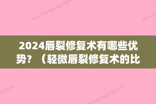 2024唇裂修复术有哪些优势？（轻微唇裂修复术的比较好年龄）(唇腭裂后期整形修复比较好年龄)