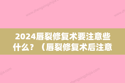 2024唇裂修复术要注意些什么？（唇裂修复术后注意事项是什么）(唇腭裂手术修复比较好时间)