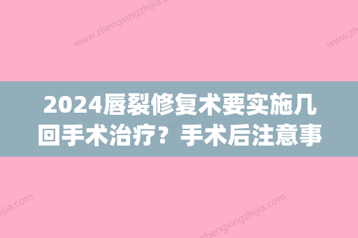 2024唇裂修复术要实施几回手术治疗？手术后注意事项有哪些？(唇综合手术需要恢复几天)