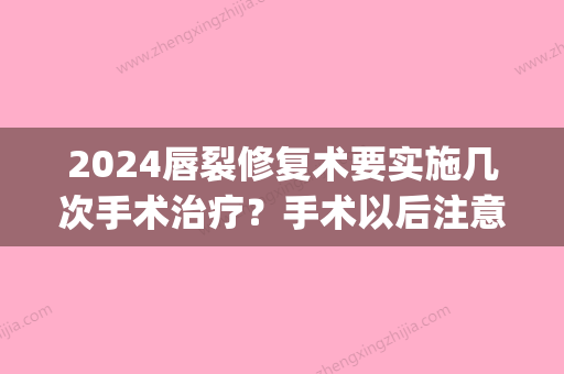 2024唇裂修复术要实施几次手术治疗？手术以后注意事情有哪些？(唇腭裂需要几次手术才能治愈)