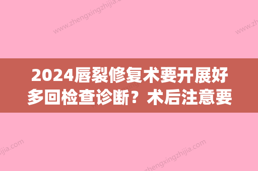 2024唇裂修复术要开展好多回检查诊断？术后注意要点有些什么？(双侧唇裂整复术之前唇原长整复术适用于)